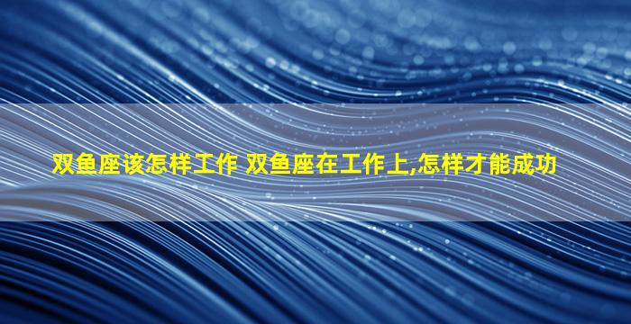 双鱼座该怎样工作 双鱼座在工作上,怎样才能成功